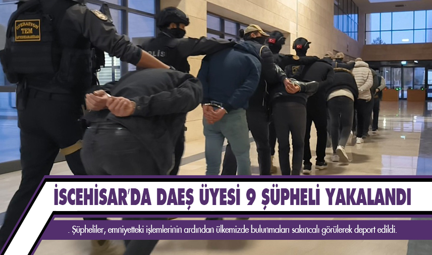 Afyonkarahisar’da DAEŞ Üyesi 9 şüpheli yakalandı ve Deport edildi 