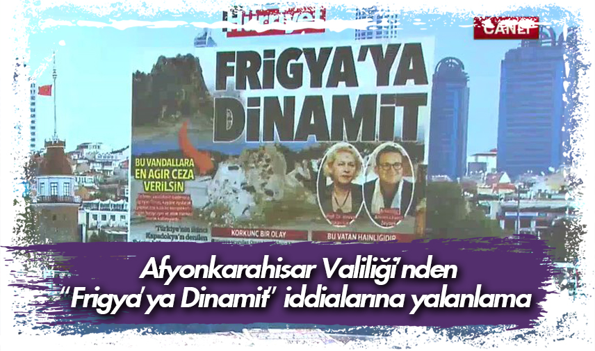 Afyonkarahisar Valiliği’nden “Frigya’ya Dinamit” iddialarına yalanlama