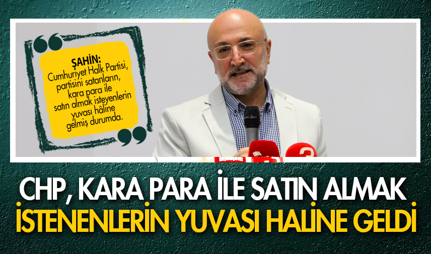 Şahin: CHP, kara para ile satın alınmak istenenlerin yuvası haline geldi