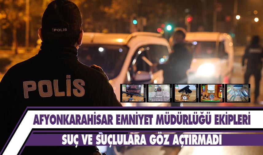 Afyonkarahisar Emniyet Müdürlüğü ekipleri suç ve suçlulara göz açtırmadı